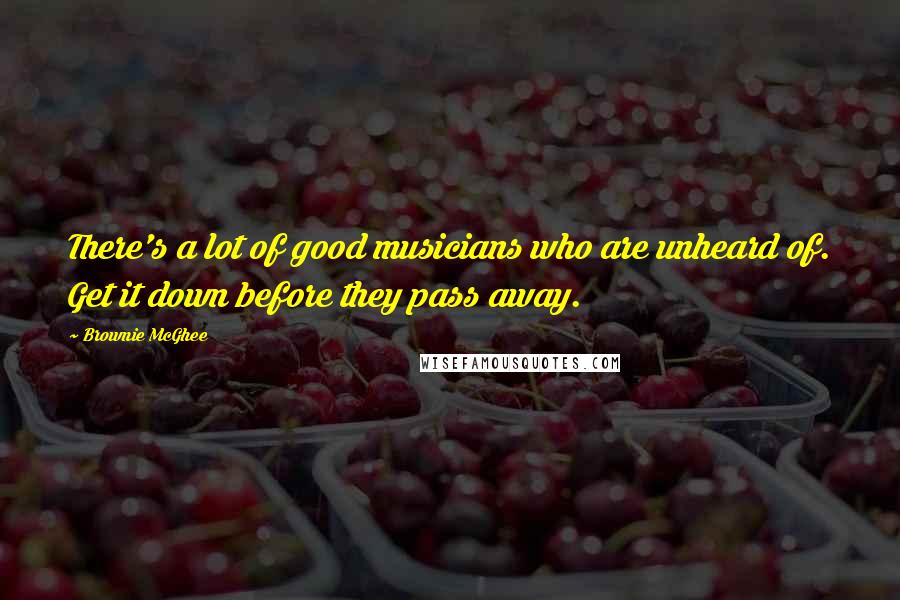 Brownie McGhee Quotes: There's a lot of good musicians who are unheard of. Get it down before they pass away.