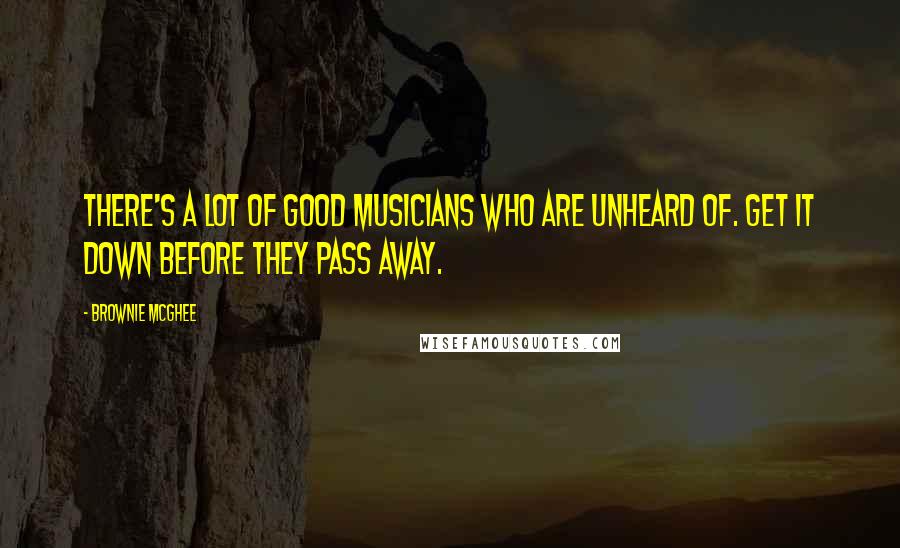 Brownie McGhee Quotes: There's a lot of good musicians who are unheard of. Get it down before they pass away.