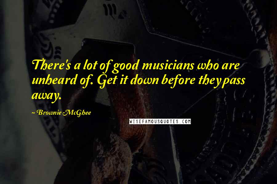 Brownie McGhee Quotes: There's a lot of good musicians who are unheard of. Get it down before they pass away.