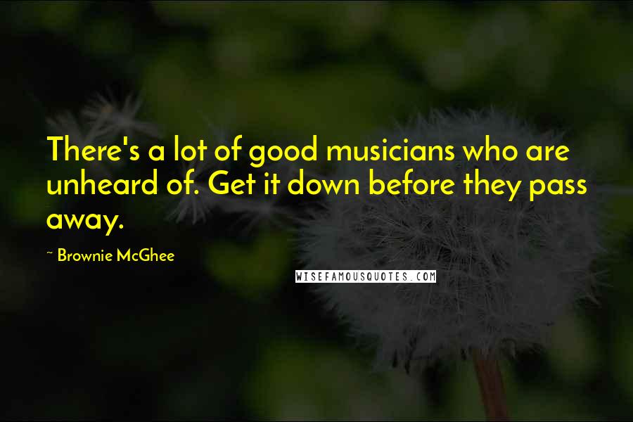 Brownie McGhee Quotes: There's a lot of good musicians who are unheard of. Get it down before they pass away.