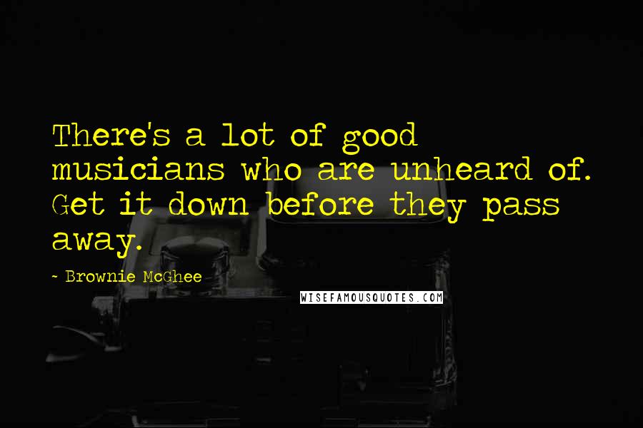 Brownie McGhee Quotes: There's a lot of good musicians who are unheard of. Get it down before they pass away.