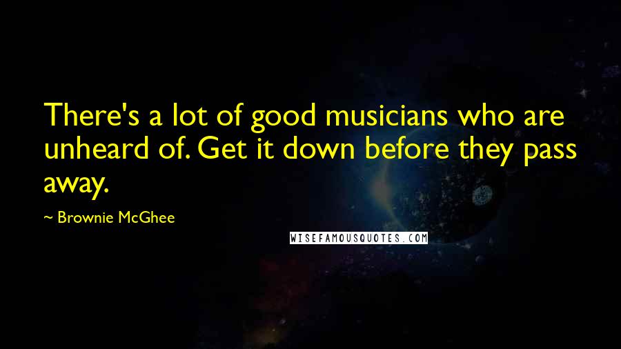 Brownie McGhee Quotes: There's a lot of good musicians who are unheard of. Get it down before they pass away.