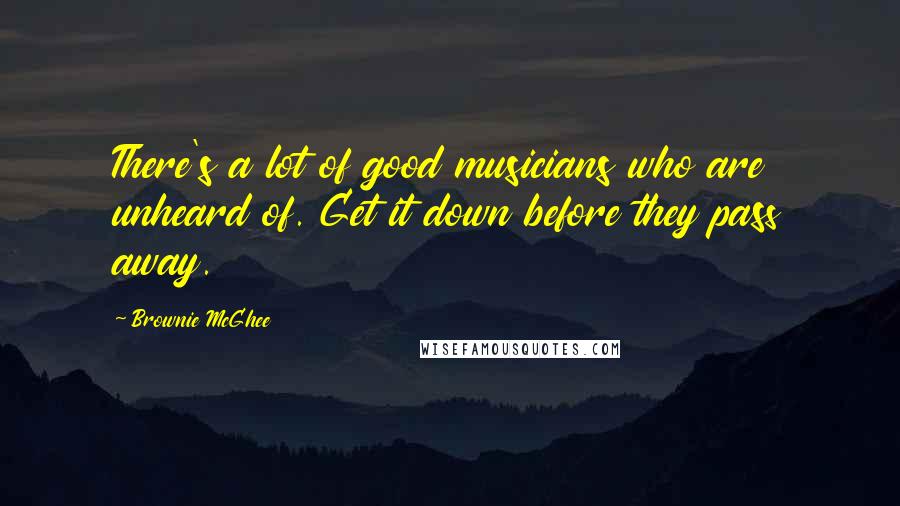 Brownie McGhee Quotes: There's a lot of good musicians who are unheard of. Get it down before they pass away.