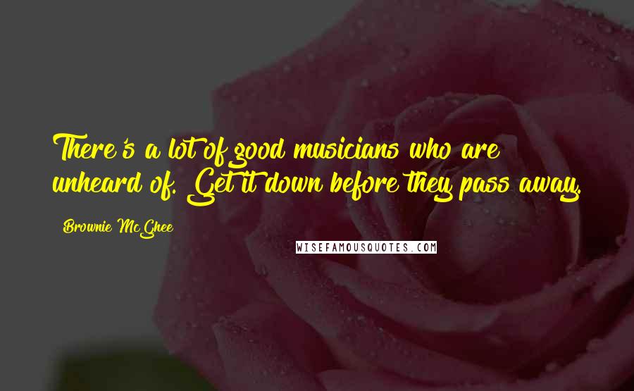 Brownie McGhee Quotes: There's a lot of good musicians who are unheard of. Get it down before they pass away.