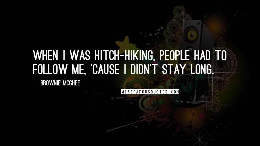 Brownie McGhee Quotes: When I was hitch-hiking, people had to follow me, 'cause I didn't stay long.