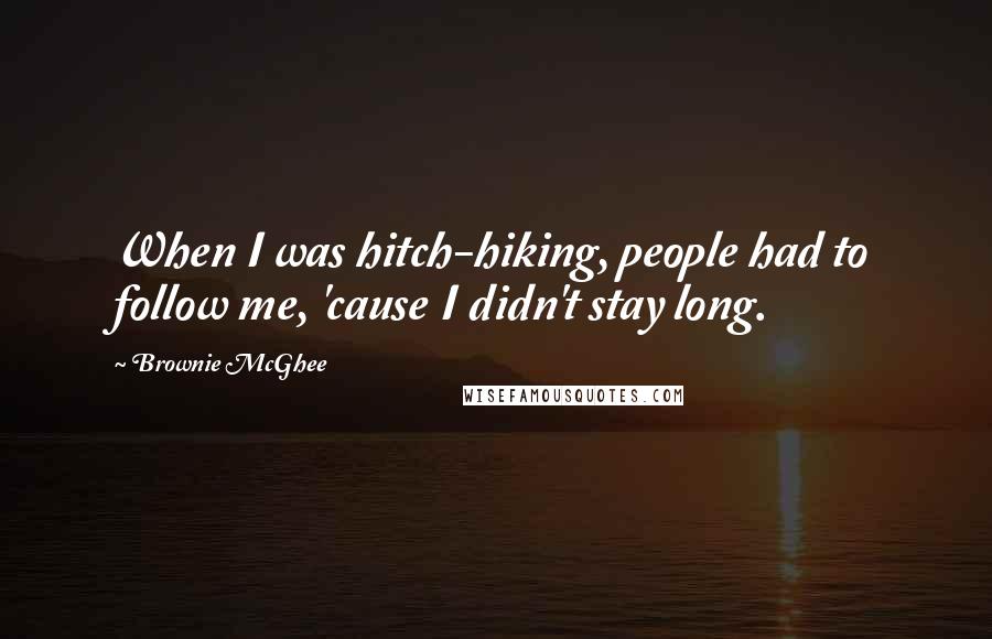 Brownie McGhee Quotes: When I was hitch-hiking, people had to follow me, 'cause I didn't stay long.