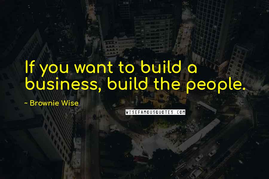 Brownie Wise Quotes: If you want to build a business, build the people.