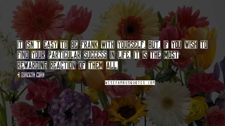 Brownie Wise Quotes: It isn't easy to be frank with yourself. But, if you wish to find your particular success in life, it is the most rewarding reaction of them all.