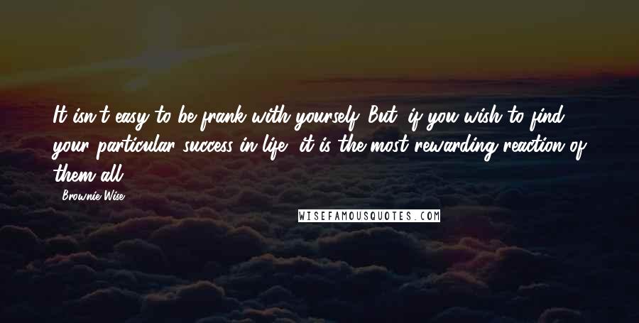 Brownie Wise Quotes: It isn't easy to be frank with yourself. But, if you wish to find your particular success in life, it is the most rewarding reaction of them all.