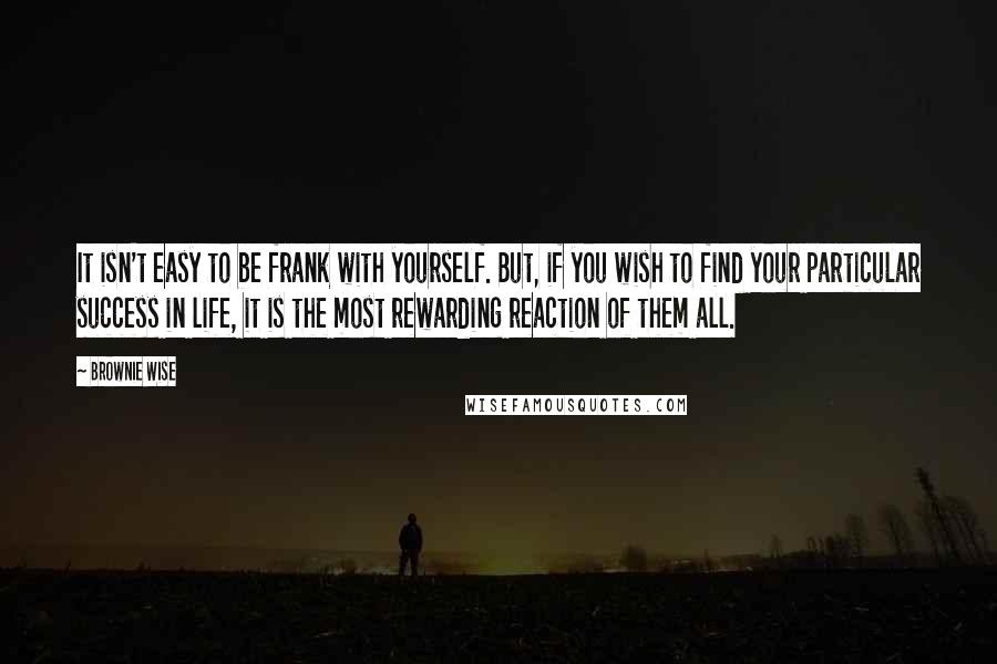 Brownie Wise Quotes: It isn't easy to be frank with yourself. But, if you wish to find your particular success in life, it is the most rewarding reaction of them all.