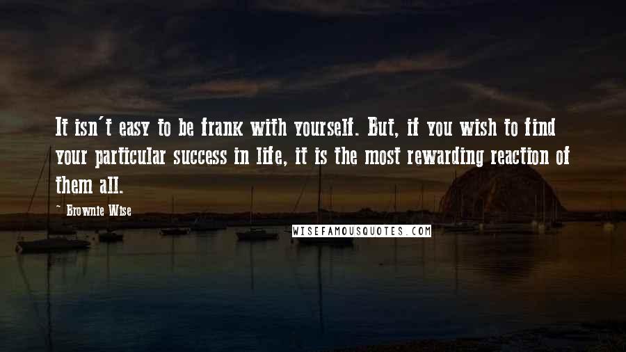 Brownie Wise Quotes: It isn't easy to be frank with yourself. But, if you wish to find your particular success in life, it is the most rewarding reaction of them all.