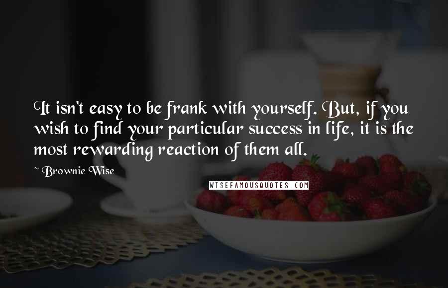 Brownie Wise Quotes: It isn't easy to be frank with yourself. But, if you wish to find your particular success in life, it is the most rewarding reaction of them all.