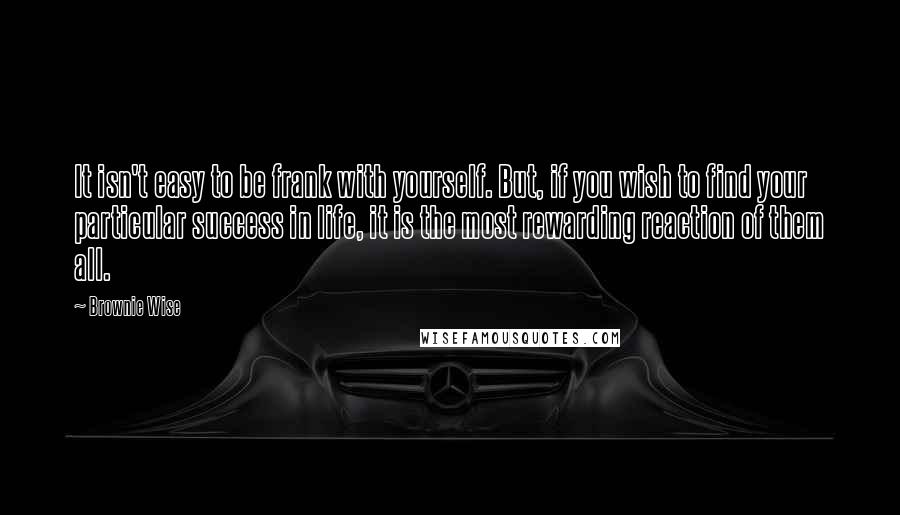 Brownie Wise Quotes: It isn't easy to be frank with yourself. But, if you wish to find your particular success in life, it is the most rewarding reaction of them all.