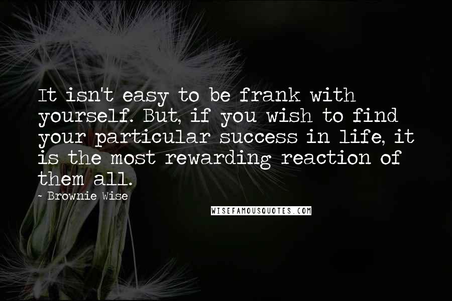 Brownie Wise Quotes: It isn't easy to be frank with yourself. But, if you wish to find your particular success in life, it is the most rewarding reaction of them all.