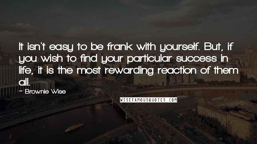 Brownie Wise Quotes: It isn't easy to be frank with yourself. But, if you wish to find your particular success in life, it is the most rewarding reaction of them all.