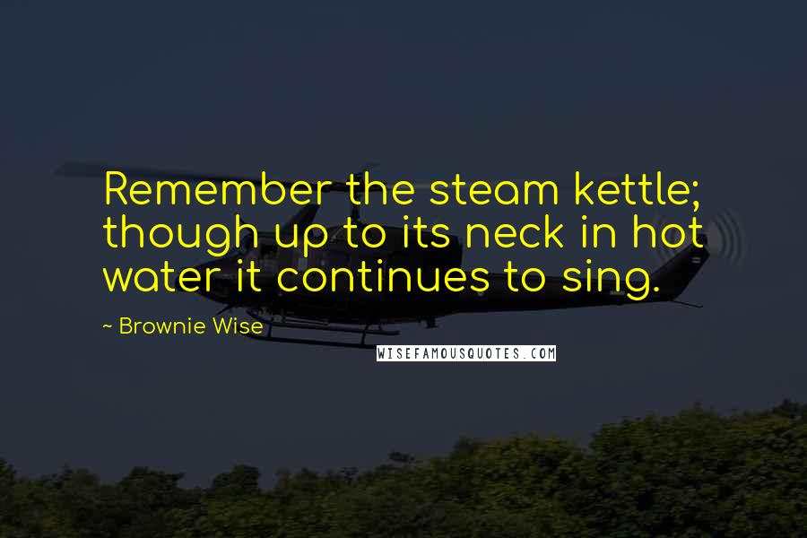 Brownie Wise Quotes: Remember the steam kettle; though up to its neck in hot water it continues to sing.
