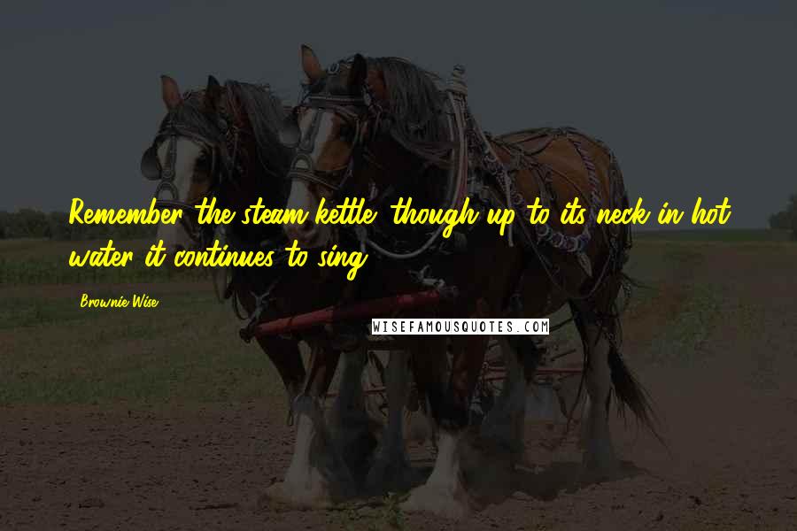 Brownie Wise Quotes: Remember the steam kettle; though up to its neck in hot water it continues to sing.