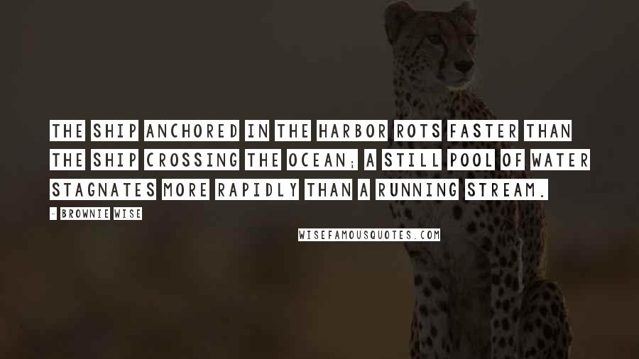 Brownie Wise Quotes: The ship anchored in the harbor rots faster than the ship crossing the ocean; a still pool of water stagnates more rapidly than a running stream.