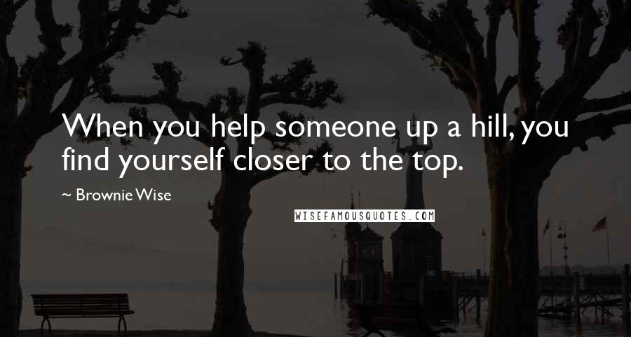 Brownie Wise Quotes: When you help someone up a hill, you find yourself closer to the top.