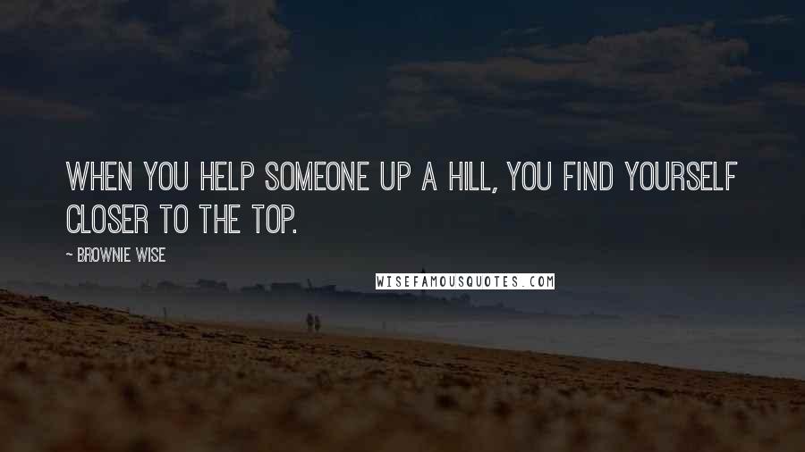 Brownie Wise Quotes: When you help someone up a hill, you find yourself closer to the top.