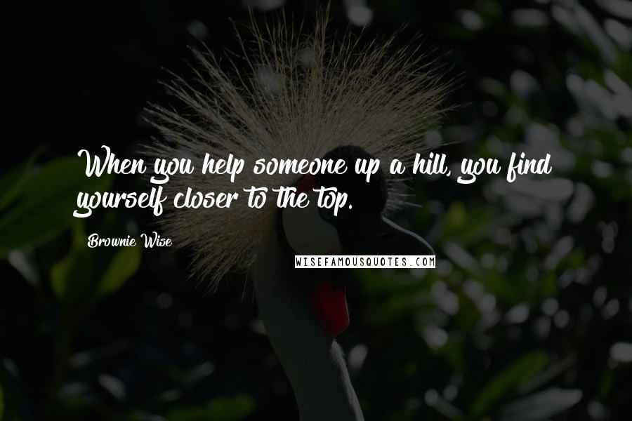 Brownie Wise Quotes: When you help someone up a hill, you find yourself closer to the top.