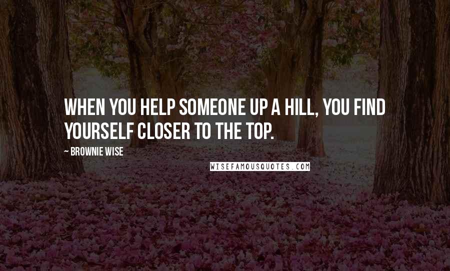 Brownie Wise Quotes: When you help someone up a hill, you find yourself closer to the top.