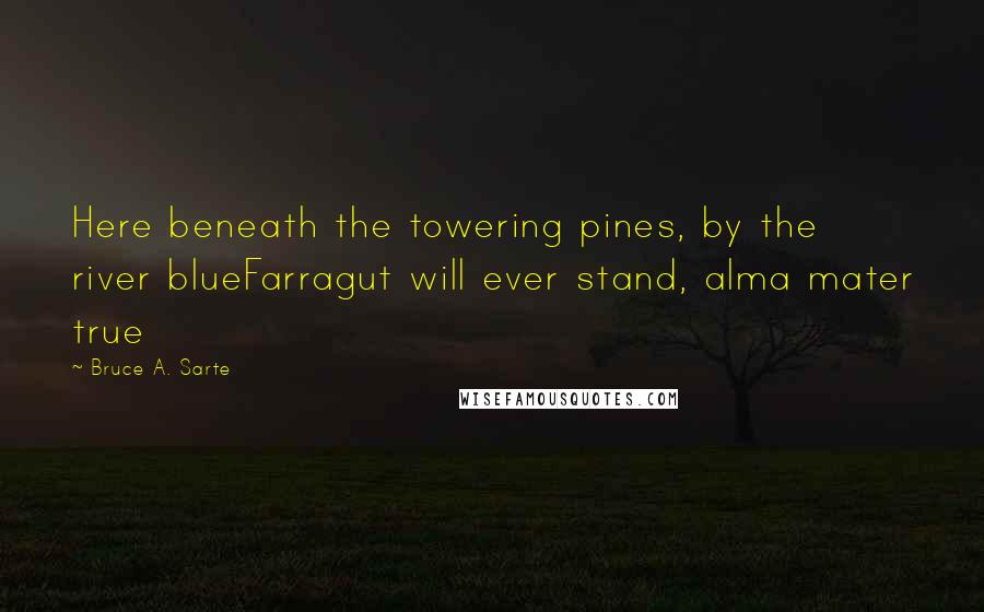 Bruce A. Sarte Quotes: Here beneath the towering pines, by the river blueFarragut will ever stand, alma mater true