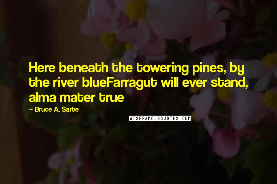 Bruce A. Sarte Quotes: Here beneath the towering pines, by the river blueFarragut will ever stand, alma mater true