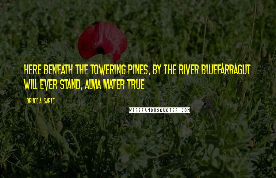 Bruce A. Sarte Quotes: Here beneath the towering pines, by the river blueFarragut will ever stand, alma mater true