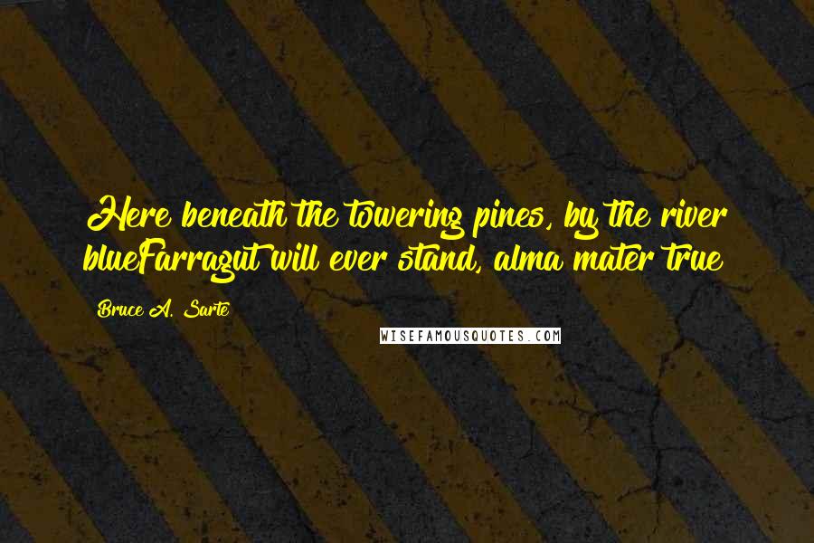 Bruce A. Sarte Quotes: Here beneath the towering pines, by the river blueFarragut will ever stand, alma mater true