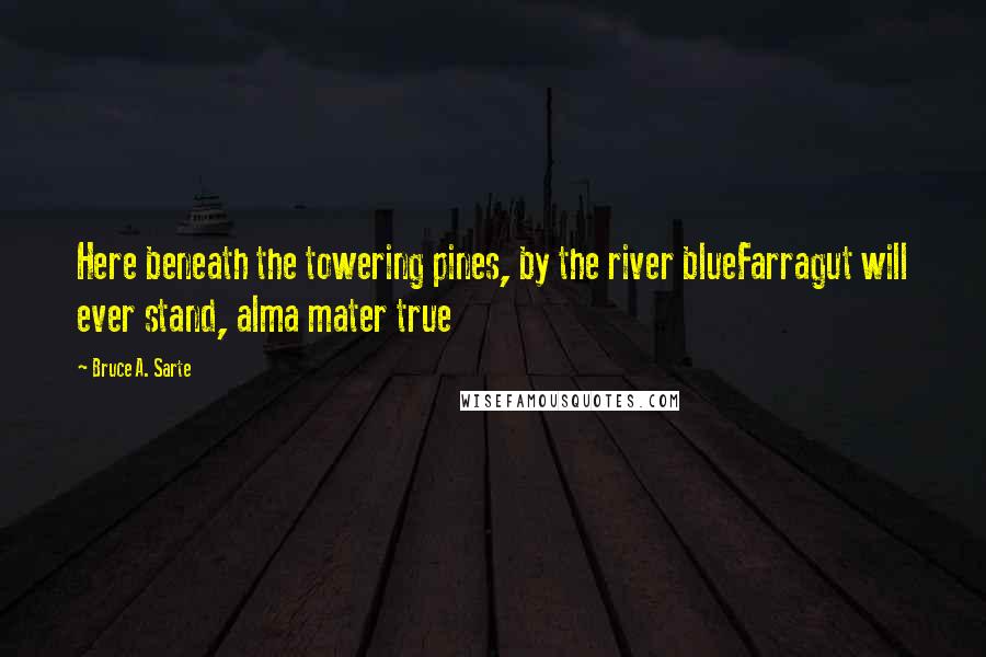 Bruce A. Sarte Quotes: Here beneath the towering pines, by the river blueFarragut will ever stand, alma mater true