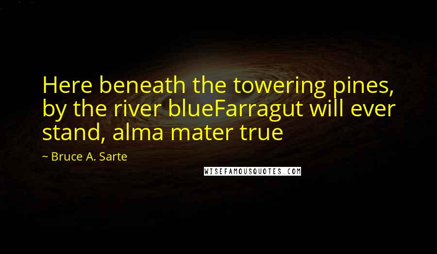 Bruce A. Sarte Quotes: Here beneath the towering pines, by the river blueFarragut will ever stand, alma mater true