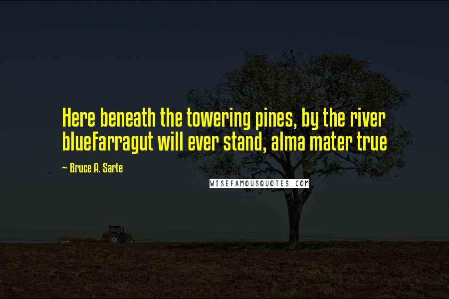 Bruce A. Sarte Quotes: Here beneath the towering pines, by the river blueFarragut will ever stand, alma mater true