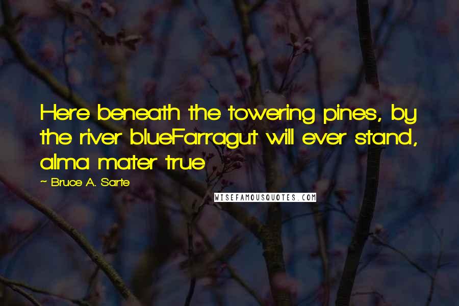 Bruce A. Sarte Quotes: Here beneath the towering pines, by the river blueFarragut will ever stand, alma mater true