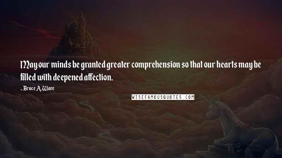 Bruce A. Ware Quotes: May our minds be granted greater comprehension so that our hearts may be filled with deepened affection.