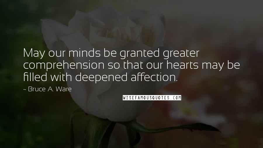 Bruce A. Ware Quotes: May our minds be granted greater comprehension so that our hearts may be filled with deepened affection.