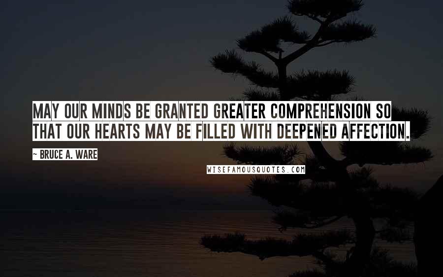 Bruce A. Ware Quotes: May our minds be granted greater comprehension so that our hearts may be filled with deepened affection.