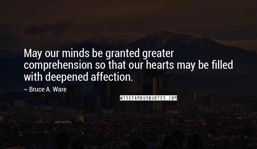 Bruce A. Ware Quotes: May our minds be granted greater comprehension so that our hearts may be filled with deepened affection.