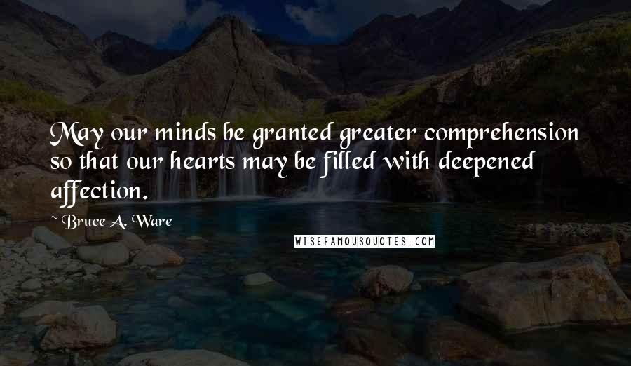 Bruce A. Ware Quotes: May our minds be granted greater comprehension so that our hearts may be filled with deepened affection.