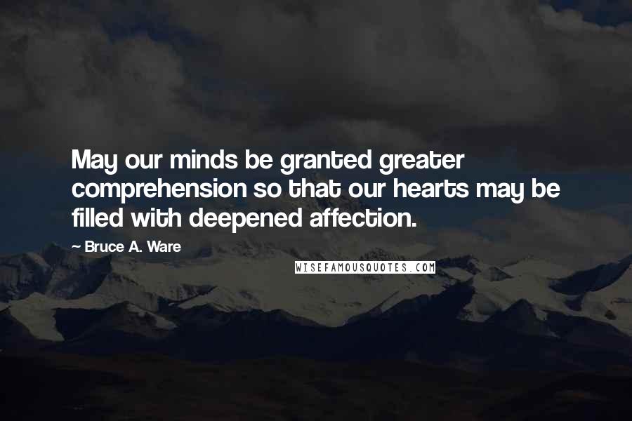 Bruce A. Ware Quotes: May our minds be granted greater comprehension so that our hearts may be filled with deepened affection.