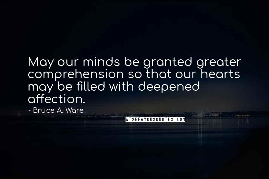 Bruce A. Ware Quotes: May our minds be granted greater comprehension so that our hearts may be filled with deepened affection.