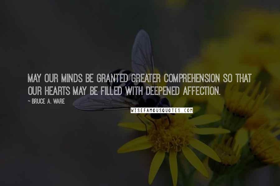 Bruce A. Ware Quotes: May our minds be granted greater comprehension so that our hearts may be filled with deepened affection.