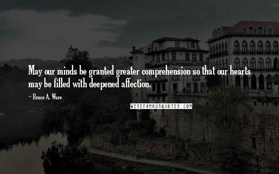 Bruce A. Ware Quotes: May our minds be granted greater comprehension so that our hearts may be filled with deepened affection.