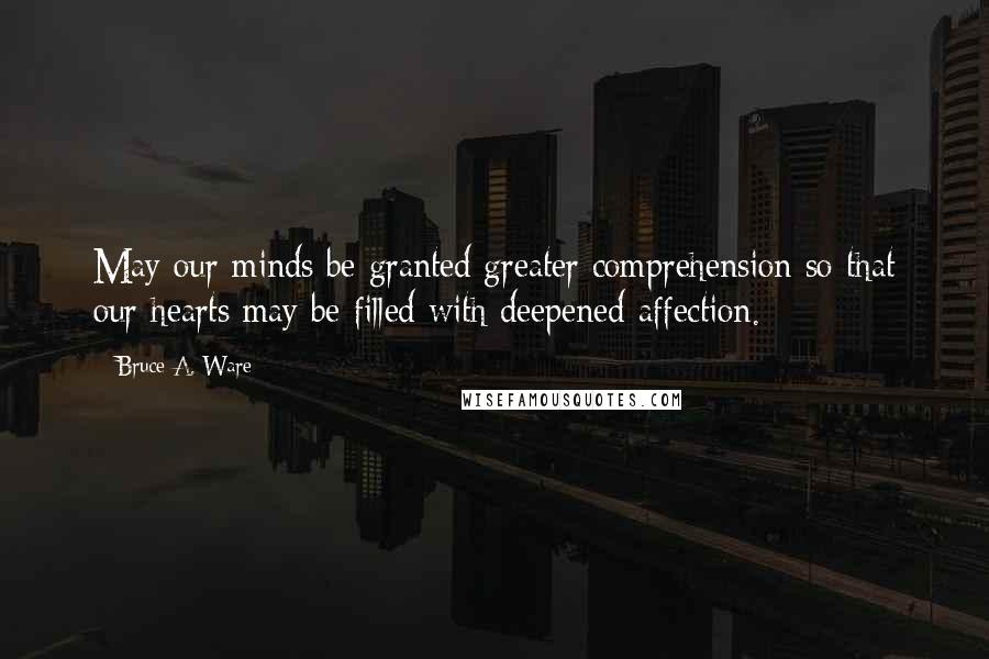 Bruce A. Ware Quotes: May our minds be granted greater comprehension so that our hearts may be filled with deepened affection.