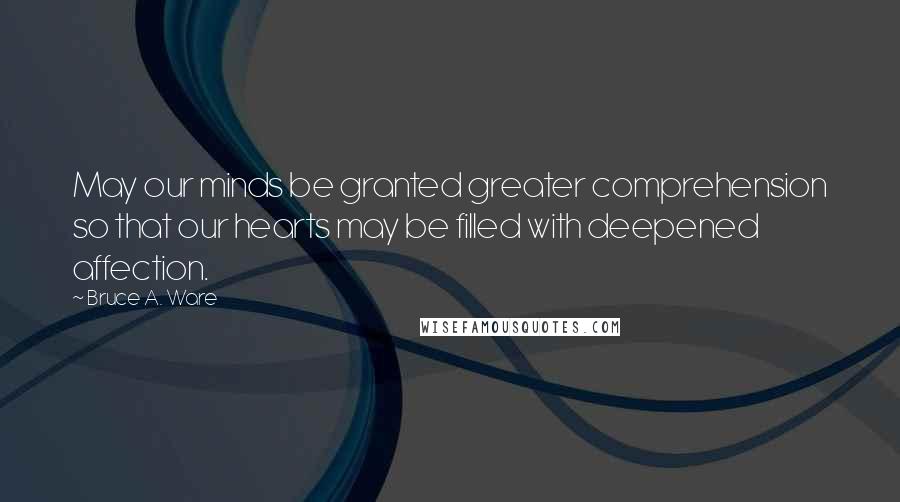 Bruce A. Ware Quotes: May our minds be granted greater comprehension so that our hearts may be filled with deepened affection.