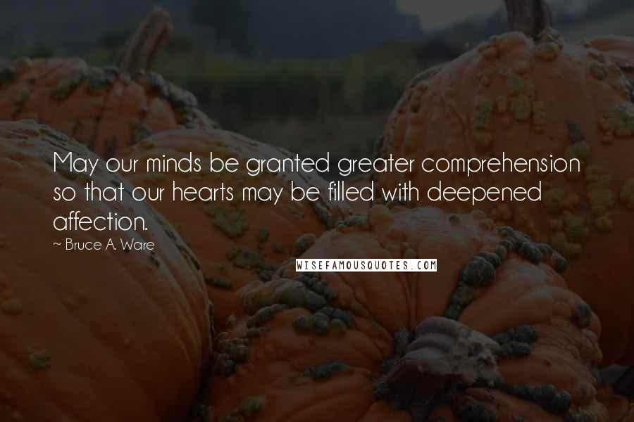 Bruce A. Ware Quotes: May our minds be granted greater comprehension so that our hearts may be filled with deepened affection.