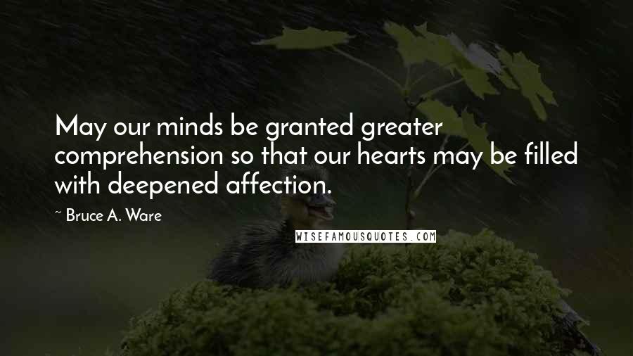 Bruce A. Ware Quotes: May our minds be granted greater comprehension so that our hearts may be filled with deepened affection.