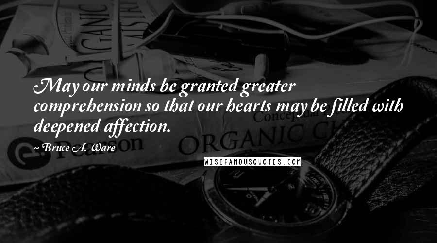 Bruce A. Ware Quotes: May our minds be granted greater comprehension so that our hearts may be filled with deepened affection.