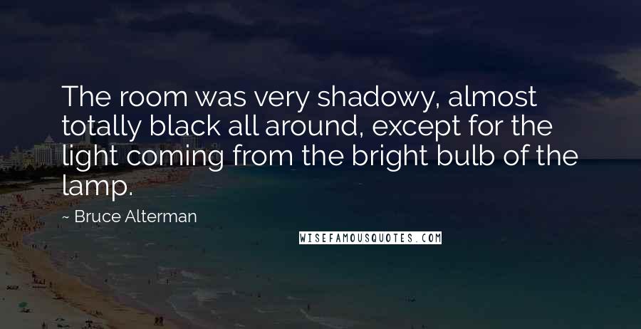 Bruce Alterman Quotes: The room was very shadowy, almost totally black all around, except for the light coming from the bright bulb of the lamp.