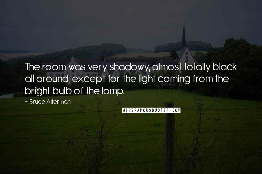 Bruce Alterman Quotes: The room was very shadowy, almost totally black all around, except for the light coming from the bright bulb of the lamp.